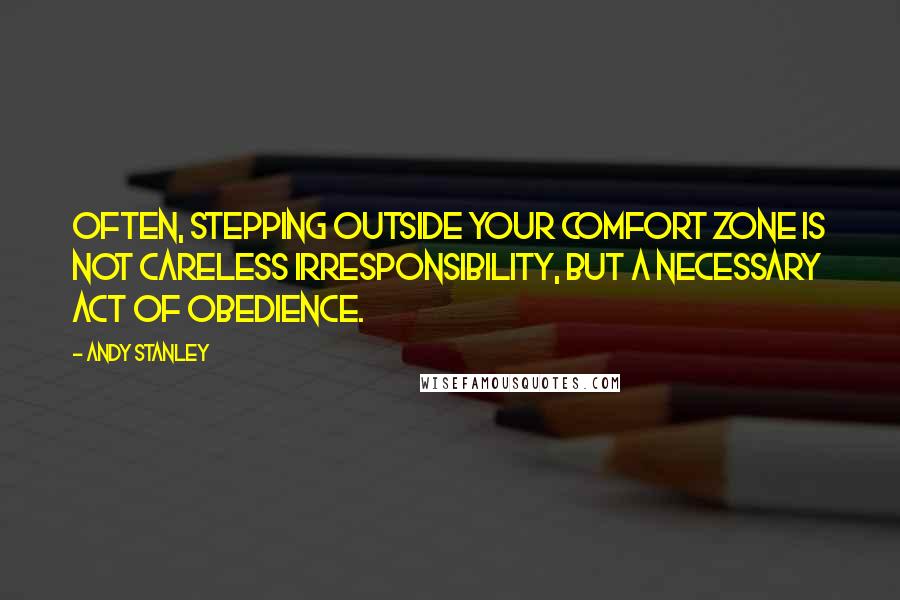 Andy Stanley Quotes: Often, stepping outside your comfort zone is not careless irresponsibility, but a necessary act of obedience.