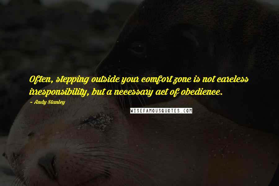 Andy Stanley Quotes: Often, stepping outside your comfort zone is not careless irresponsibility, but a necessary act of obedience.