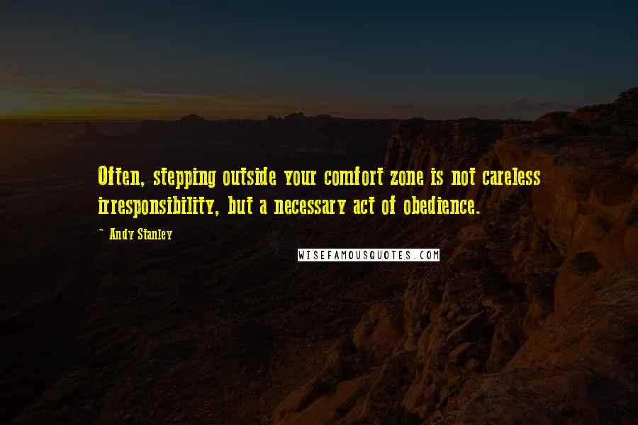 Andy Stanley Quotes: Often, stepping outside your comfort zone is not careless irresponsibility, but a necessary act of obedience.