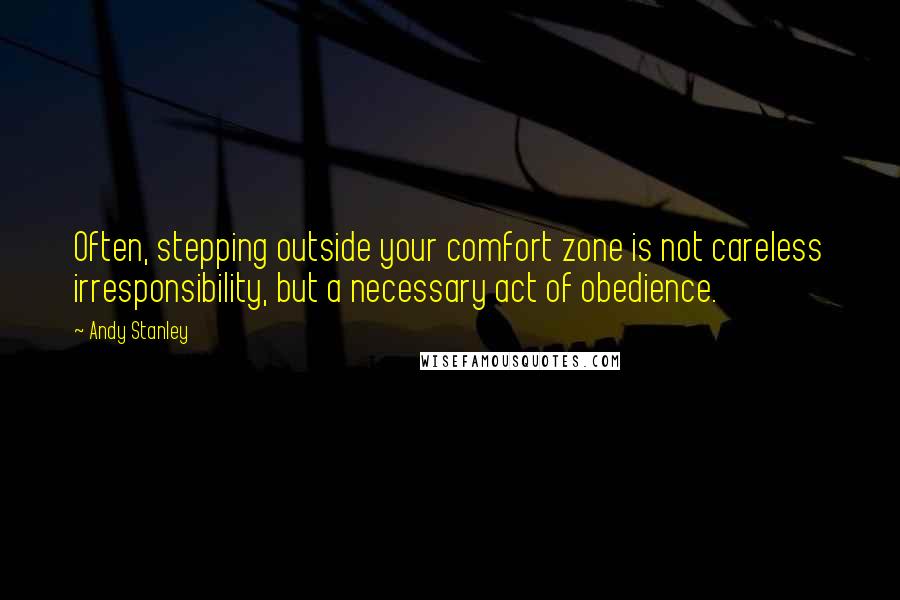 Andy Stanley Quotes: Often, stepping outside your comfort zone is not careless irresponsibility, but a necessary act of obedience.