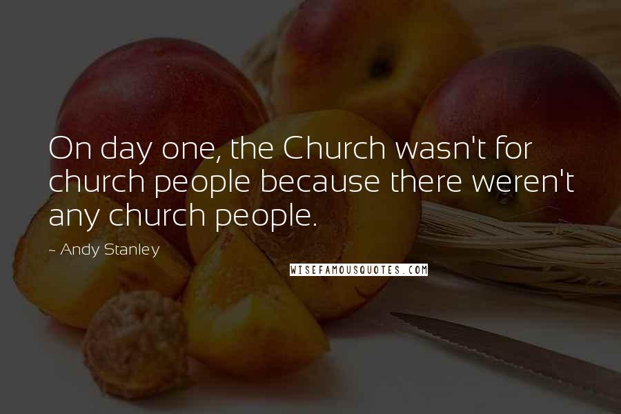 Andy Stanley Quotes: On day one, the Church wasn't for church people because there weren't any church people.