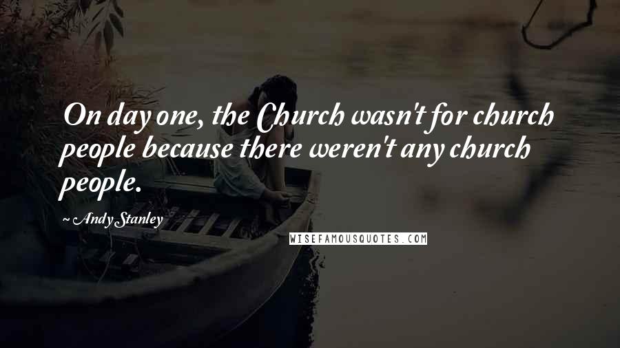Andy Stanley Quotes: On day one, the Church wasn't for church people because there weren't any church people.