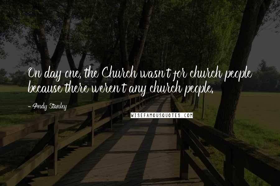 Andy Stanley Quotes: On day one, the Church wasn't for church people because there weren't any church people.