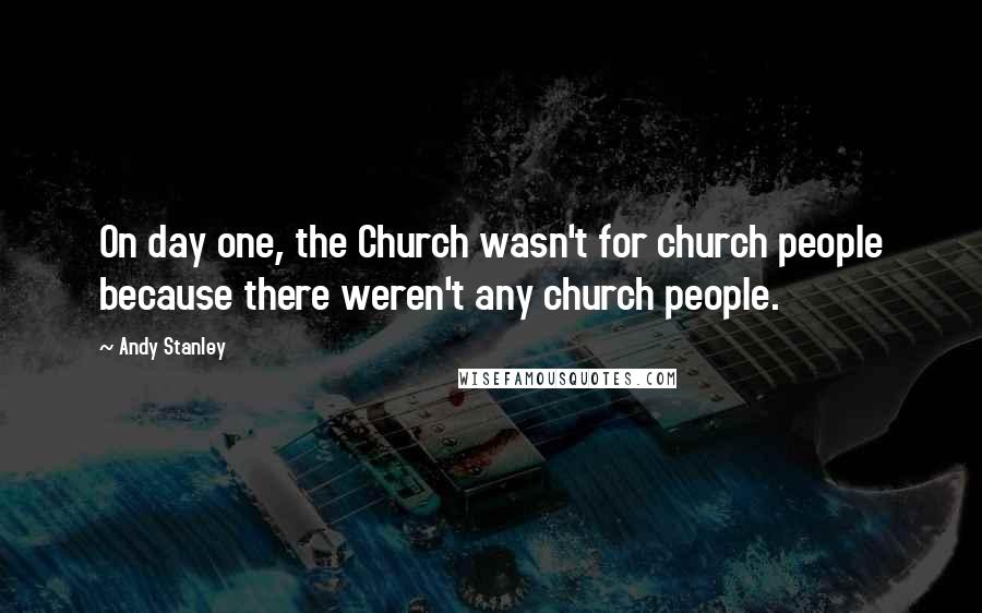 Andy Stanley Quotes: On day one, the Church wasn't for church people because there weren't any church people.