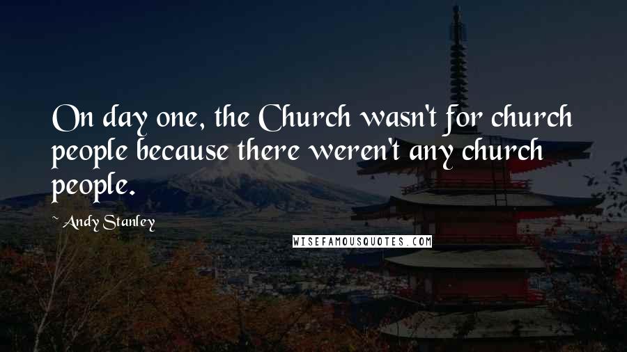 Andy Stanley Quotes: On day one, the Church wasn't for church people because there weren't any church people.