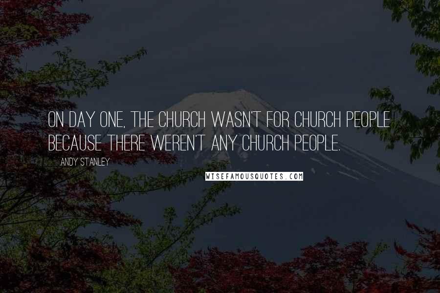Andy Stanley Quotes: On day one, the Church wasn't for church people because there weren't any church people.
