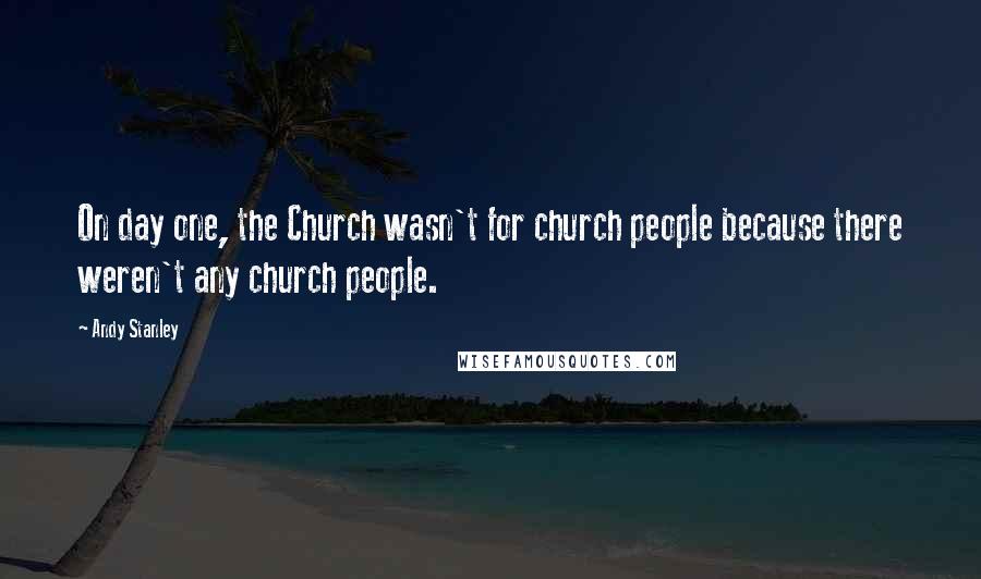 Andy Stanley Quotes: On day one, the Church wasn't for church people because there weren't any church people.