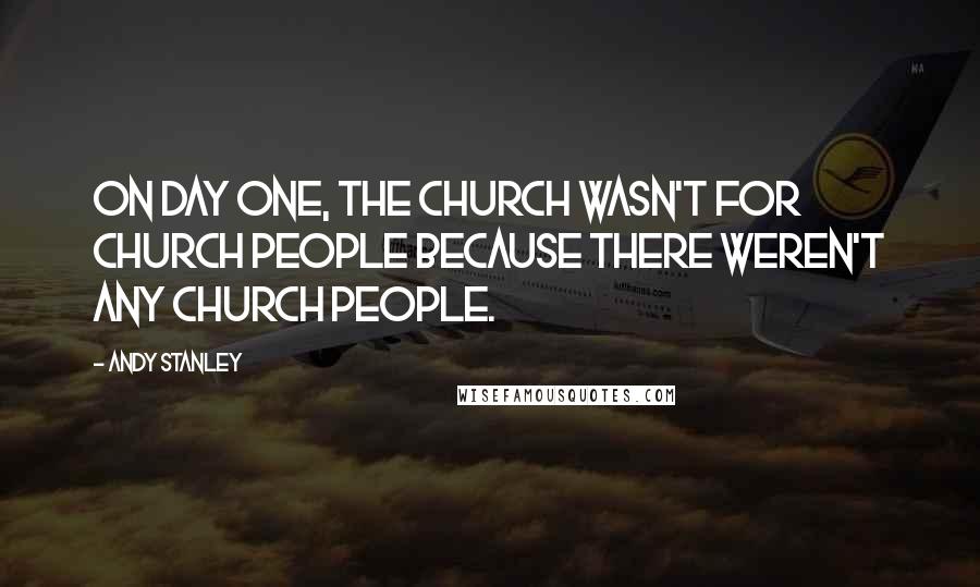 Andy Stanley Quotes: On day one, the Church wasn't for church people because there weren't any church people.