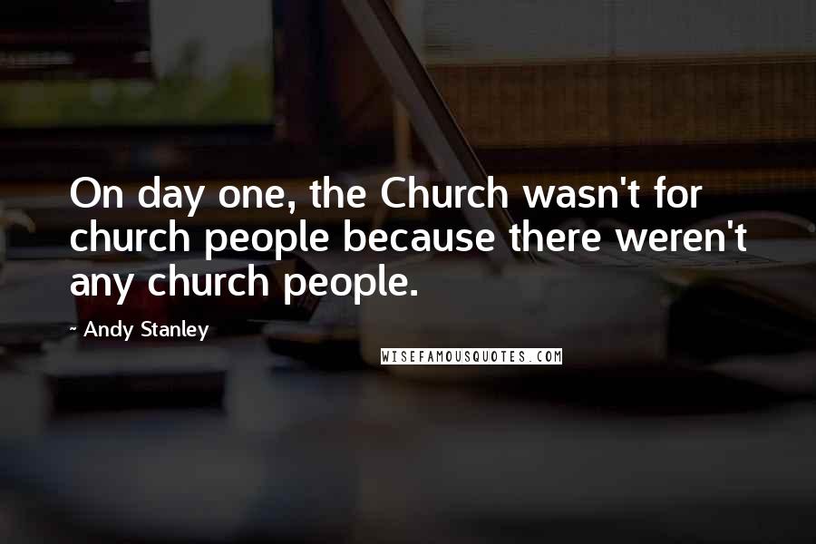 Andy Stanley Quotes: On day one, the Church wasn't for church people because there weren't any church people.
