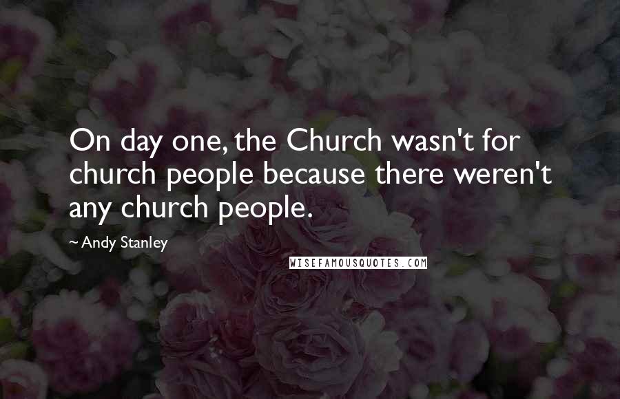 Andy Stanley Quotes: On day one, the Church wasn't for church people because there weren't any church people.