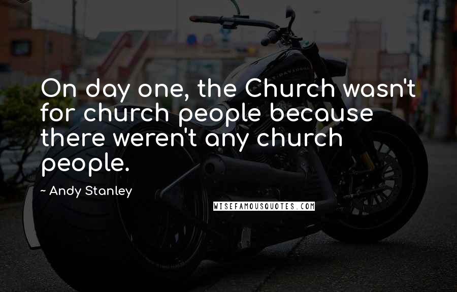 Andy Stanley Quotes: On day one, the Church wasn't for church people because there weren't any church people.