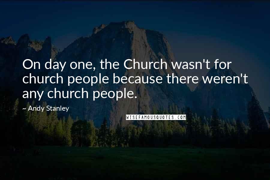 Andy Stanley Quotes: On day one, the Church wasn't for church people because there weren't any church people.