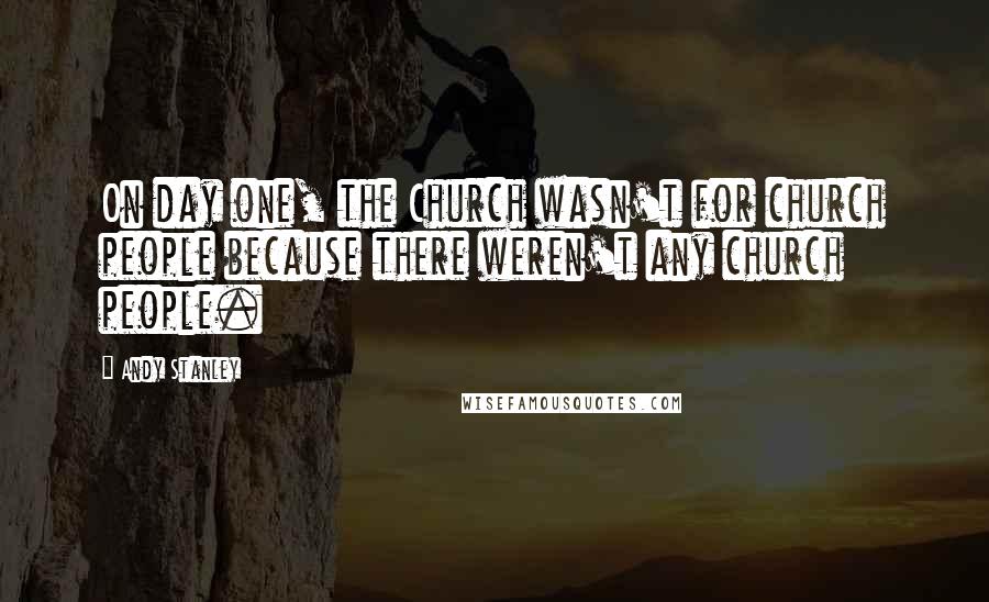 Andy Stanley Quotes: On day one, the Church wasn't for church people because there weren't any church people.