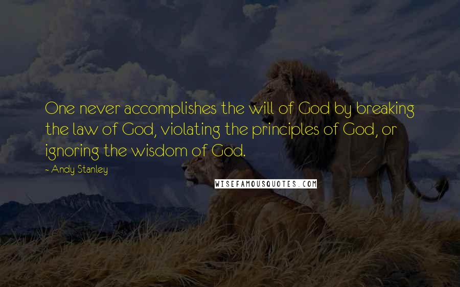Andy Stanley Quotes: One never accomplishes the will of God by breaking the law of God, violating the principles of God, or ignoring the wisdom of God.