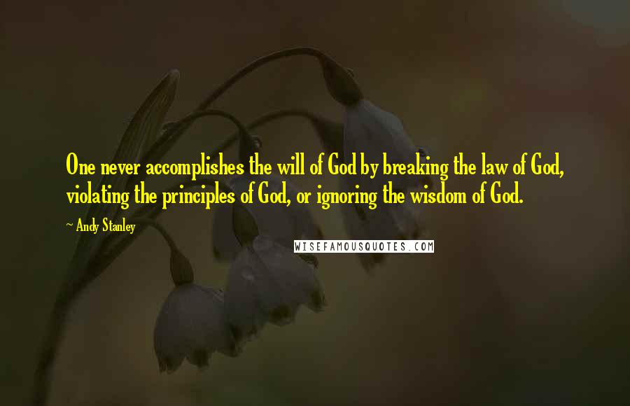 Andy Stanley Quotes: One never accomplishes the will of God by breaking the law of God, violating the principles of God, or ignoring the wisdom of God.