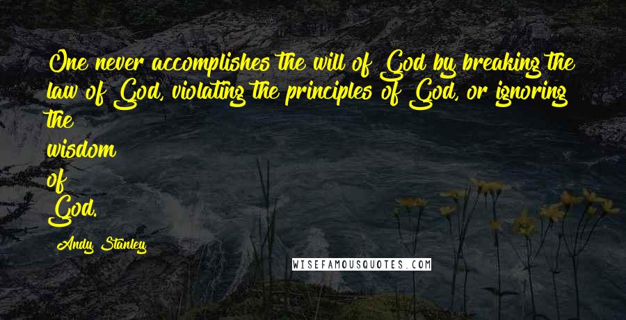 Andy Stanley Quotes: One never accomplishes the will of God by breaking the law of God, violating the principles of God, or ignoring the wisdom of God.