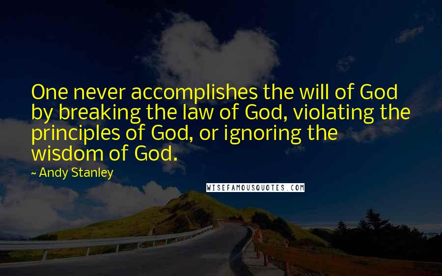 Andy Stanley Quotes: One never accomplishes the will of God by breaking the law of God, violating the principles of God, or ignoring the wisdom of God.