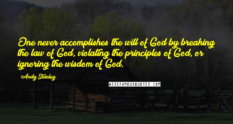 Andy Stanley Quotes: One never accomplishes the will of God by breaking the law of God, violating the principles of God, or ignoring the wisdom of God.
