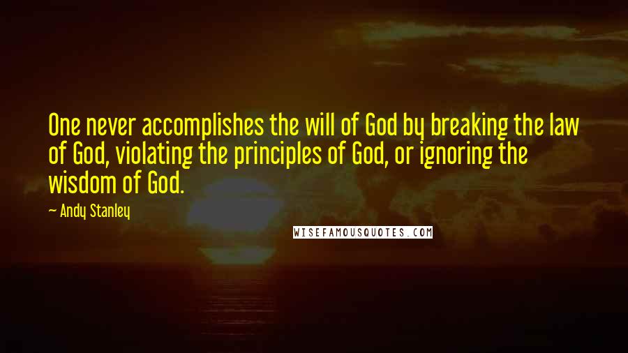 Andy Stanley Quotes: One never accomplishes the will of God by breaking the law of God, violating the principles of God, or ignoring the wisdom of God.