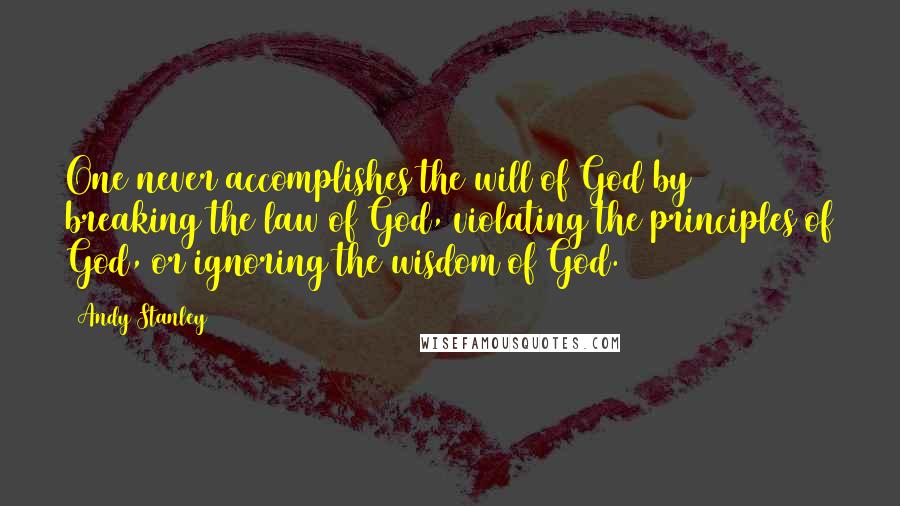 Andy Stanley Quotes: One never accomplishes the will of God by breaking the law of God, violating the principles of God, or ignoring the wisdom of God.