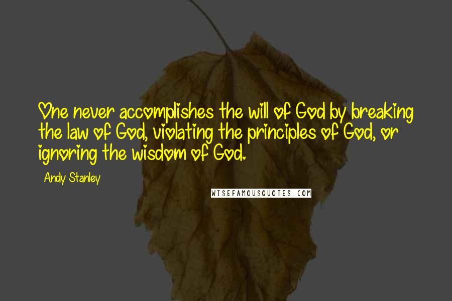 Andy Stanley Quotes: One never accomplishes the will of God by breaking the law of God, violating the principles of God, or ignoring the wisdom of God.