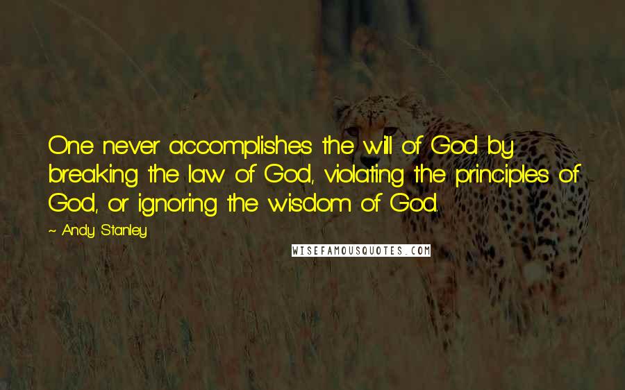 Andy Stanley Quotes: One never accomplishes the will of God by breaking the law of God, violating the principles of God, or ignoring the wisdom of God.
