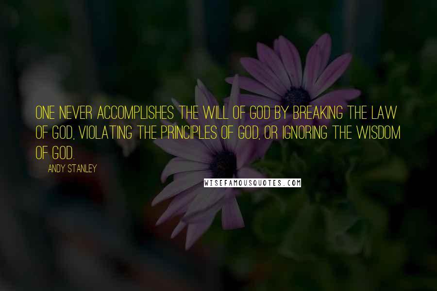 Andy Stanley Quotes: One never accomplishes the will of God by breaking the law of God, violating the principles of God, or ignoring the wisdom of God.