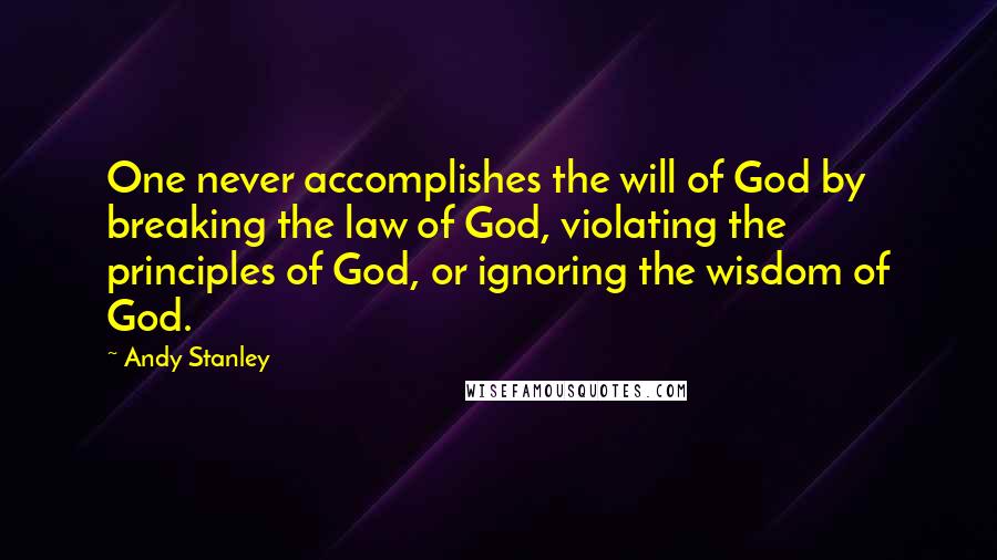 Andy Stanley Quotes: One never accomplishes the will of God by breaking the law of God, violating the principles of God, or ignoring the wisdom of God.