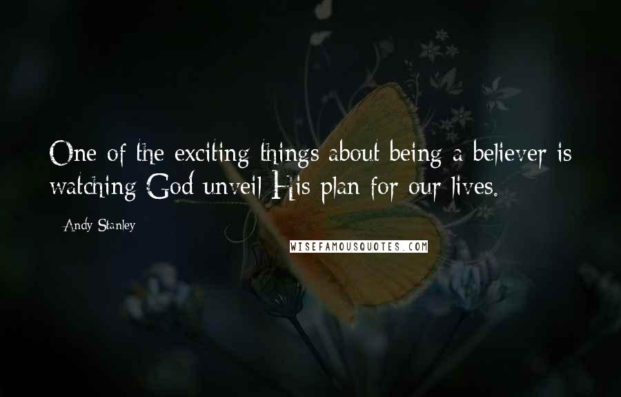 Andy Stanley Quotes: One of the exciting things about being a believer is watching God unveil His plan for our lives.