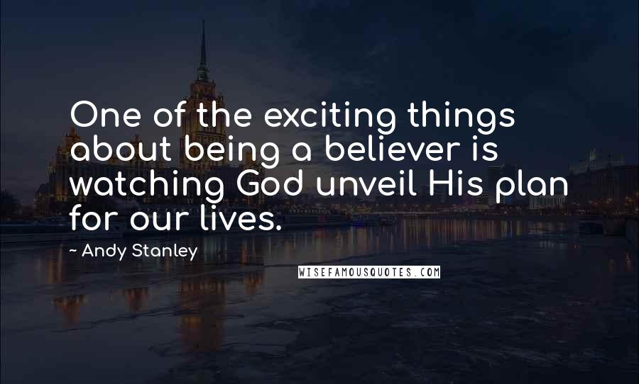 Andy Stanley Quotes: One of the exciting things about being a believer is watching God unveil His plan for our lives.