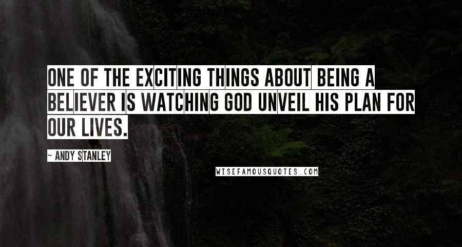 Andy Stanley Quotes: One of the exciting things about being a believer is watching God unveil His plan for our lives.