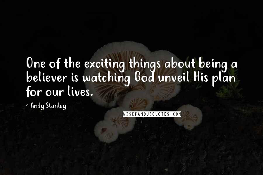 Andy Stanley Quotes: One of the exciting things about being a believer is watching God unveil His plan for our lives.