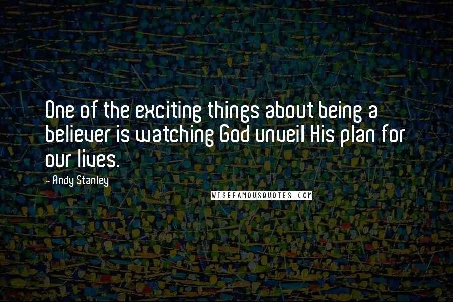 Andy Stanley Quotes: One of the exciting things about being a believer is watching God unveil His plan for our lives.