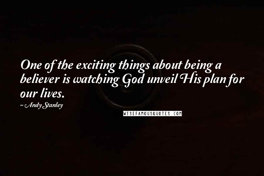 Andy Stanley Quotes: One of the exciting things about being a believer is watching God unveil His plan for our lives.