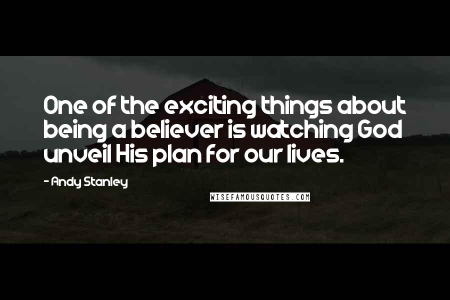 Andy Stanley Quotes: One of the exciting things about being a believer is watching God unveil His plan for our lives.