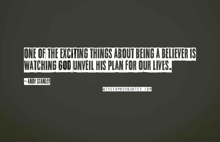 Andy Stanley Quotes: One of the exciting things about being a believer is watching God unveil His plan for our lives.