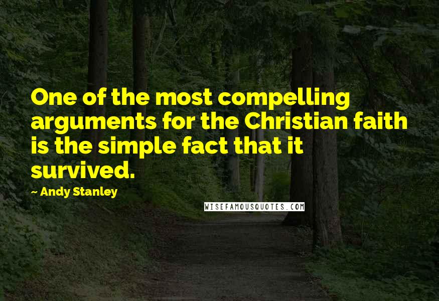 Andy Stanley Quotes: One of the most compelling arguments for the Christian faith is the simple fact that it survived.