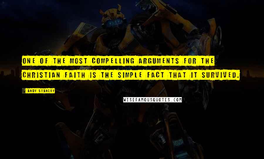 Andy Stanley Quotes: One of the most compelling arguments for the Christian faith is the simple fact that it survived.