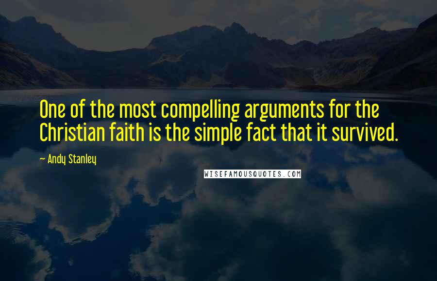 Andy Stanley Quotes: One of the most compelling arguments for the Christian faith is the simple fact that it survived.