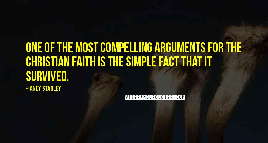 Andy Stanley Quotes: One of the most compelling arguments for the Christian faith is the simple fact that it survived.