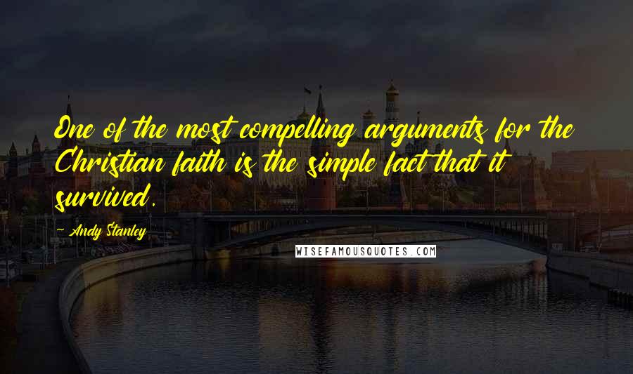 Andy Stanley Quotes: One of the most compelling arguments for the Christian faith is the simple fact that it survived.