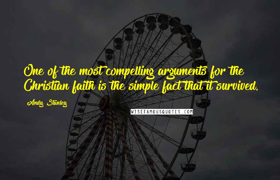 Andy Stanley Quotes: One of the most compelling arguments for the Christian faith is the simple fact that it survived.