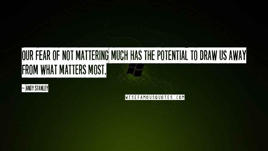 Andy Stanley Quotes: Our fear of not mattering much has the potential to draw us away from what matters most.