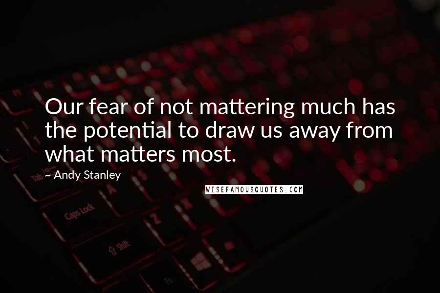 Andy Stanley Quotes: Our fear of not mattering much has the potential to draw us away from what matters most.