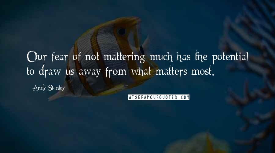 Andy Stanley Quotes: Our fear of not mattering much has the potential to draw us away from what matters most.