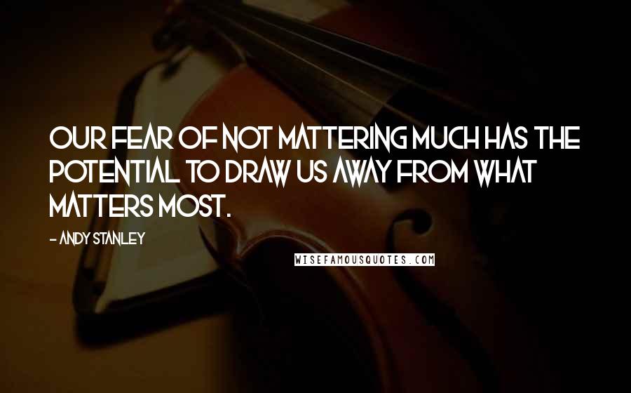 Andy Stanley Quotes: Our fear of not mattering much has the potential to draw us away from what matters most.