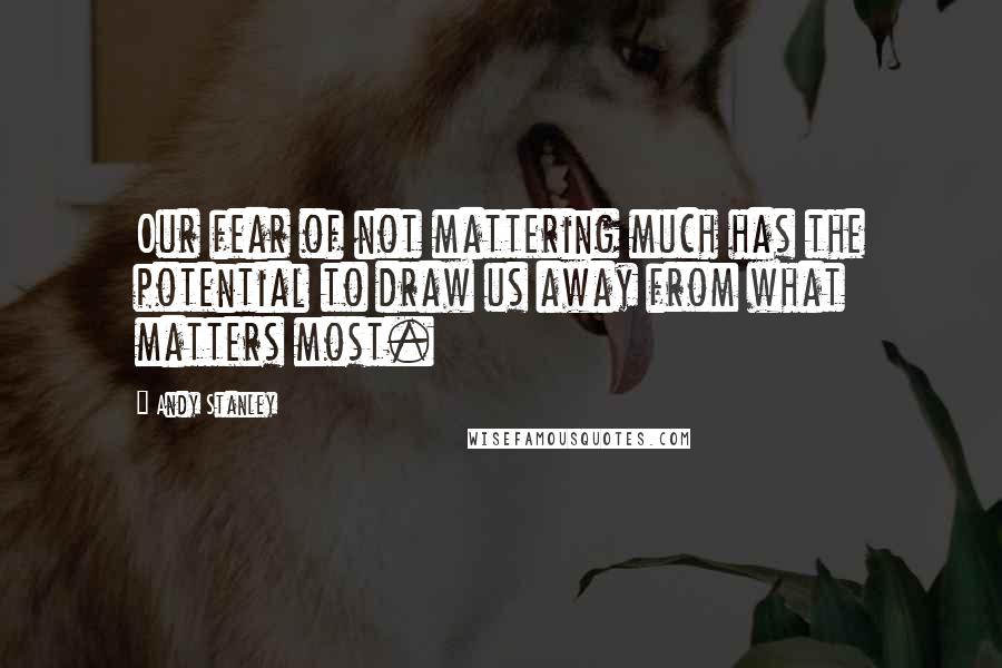 Andy Stanley Quotes: Our fear of not mattering much has the potential to draw us away from what matters most.