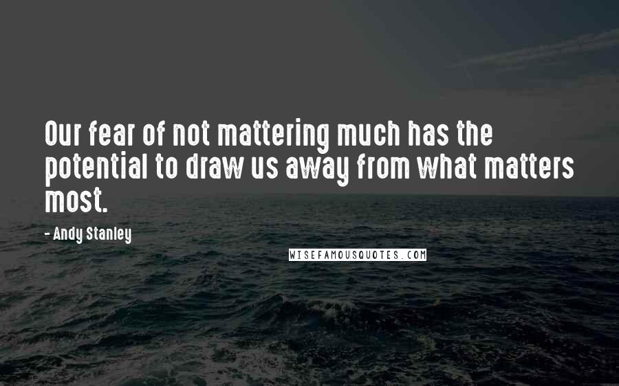 Andy Stanley Quotes: Our fear of not mattering much has the potential to draw us away from what matters most.