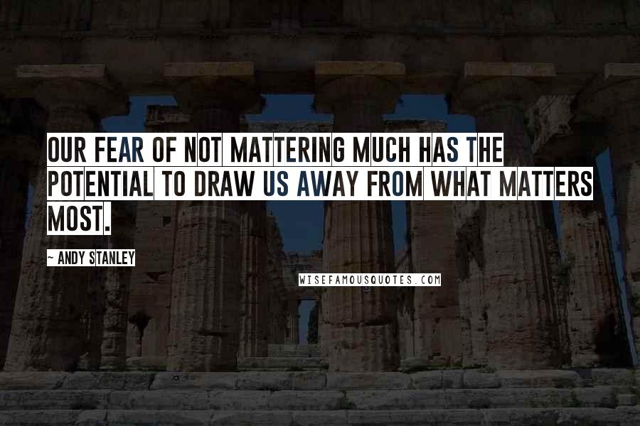 Andy Stanley Quotes: Our fear of not mattering much has the potential to draw us away from what matters most.