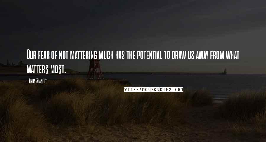 Andy Stanley Quotes: Our fear of not mattering much has the potential to draw us away from what matters most.